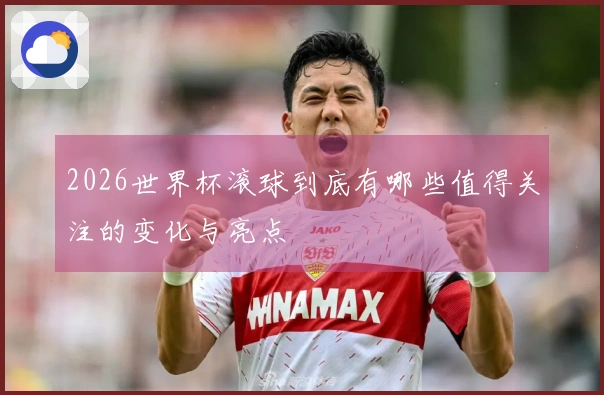 2026世界杯滚球到底有哪些值得关注的变化与亮点