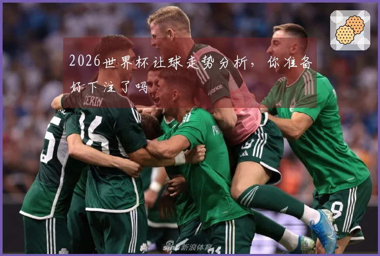 2026世界杯让球走势分析，你准备好下注了吗