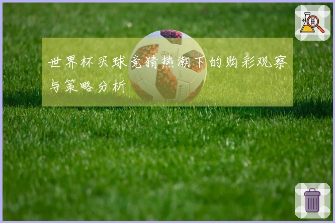 世界杯买球竞猜热潮下的购彩观察与策略分析