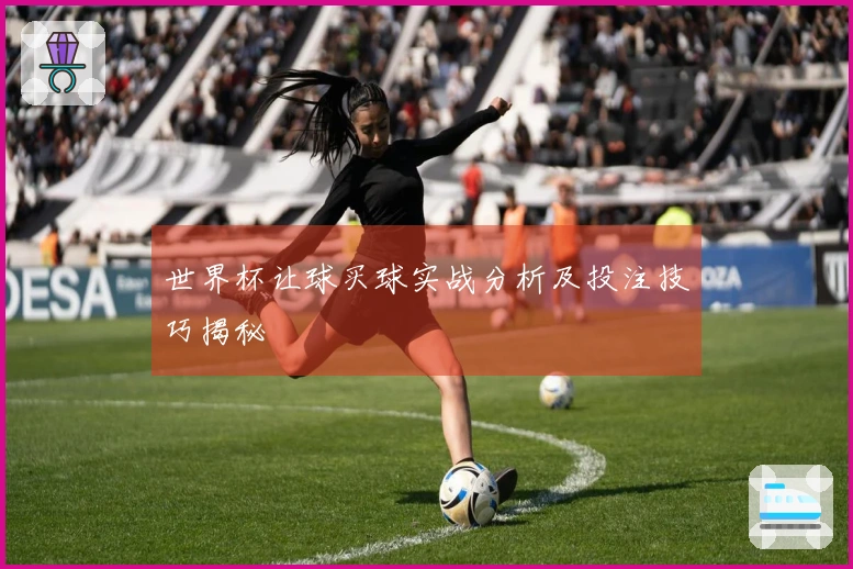 世界杯让球买球实战分析及投注技巧揭秘