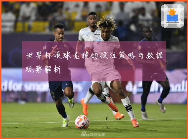 世界杯滚球竞猜的投注策略与数据观察解析