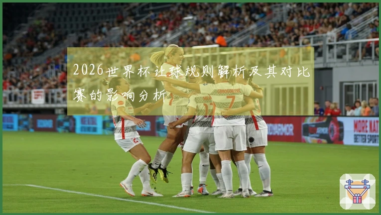 2026世界杯让球规则解析及其对比赛的影响分析