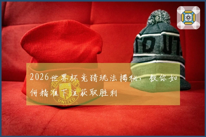 2026世界杯竞猜玩法揭秘，教你如何精准下注获取胜利
