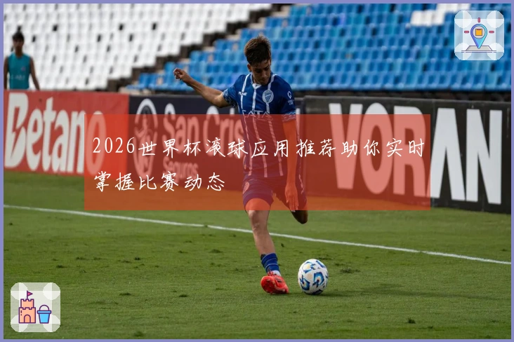 2026世界杯滚球应用推荐助你实时掌握比赛动态