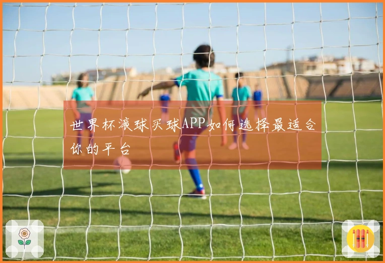 世界杯滚球买球APP如何选择最适合你的平台