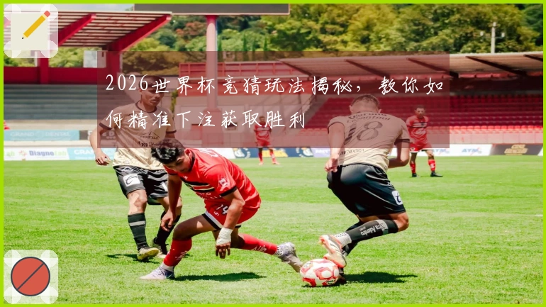 2026世界杯竞猜玩法揭秘，教你如何精准下注获取胜利