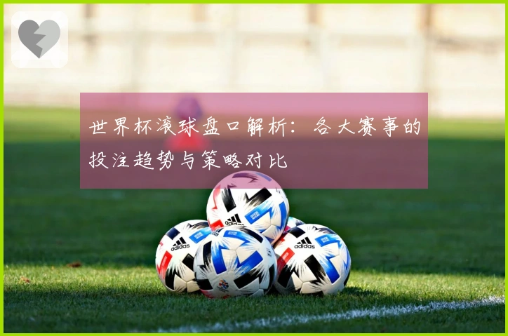 世界杯滚球盘口解析：各大赛事的投注趋势与策略对比