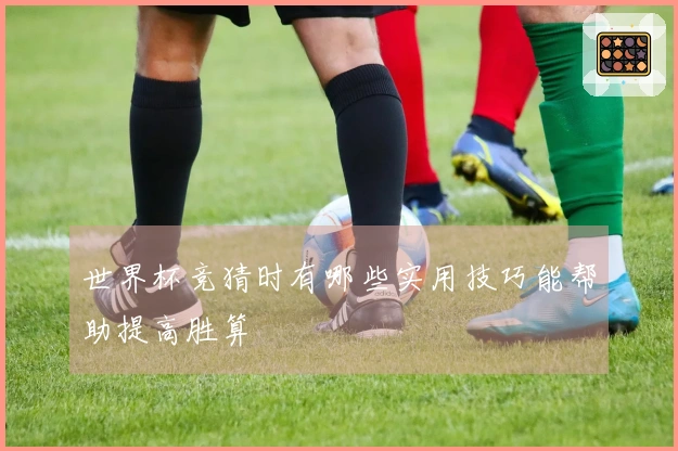 世界杯竞猜时有哪些实用技巧能帮助提高胜算