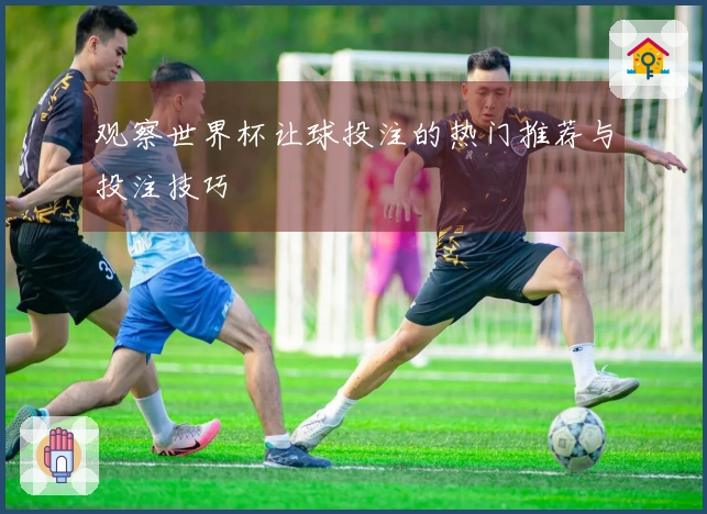 观察世界杯让球投注的热门推荐与投注技巧