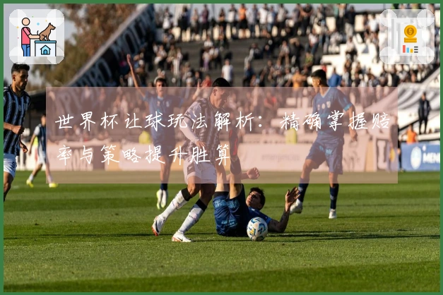 世界杯让球玩法解析：精确掌握赔率与策略提升胜算