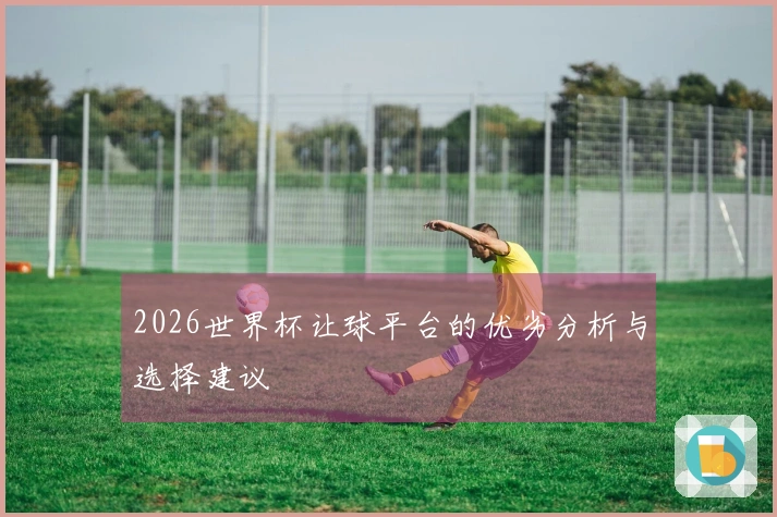 2026世界杯让球平台的优劣分析与选择建议