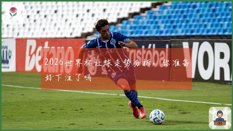 2026世界杯让球走势分析，你准备好下注了吗