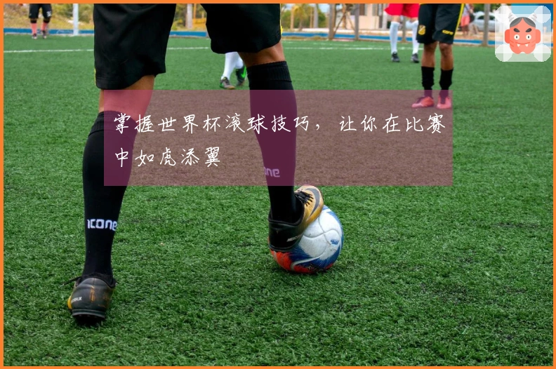 掌握世界杯滚球技巧，让你在比赛中如虎添翼