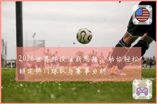 2026世界杯投注新思路：助你轻松锁定热门球队与赛事分析
