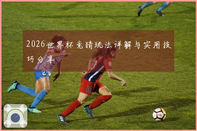 2026世界杯竞猜玩法详解与实用技巧分享