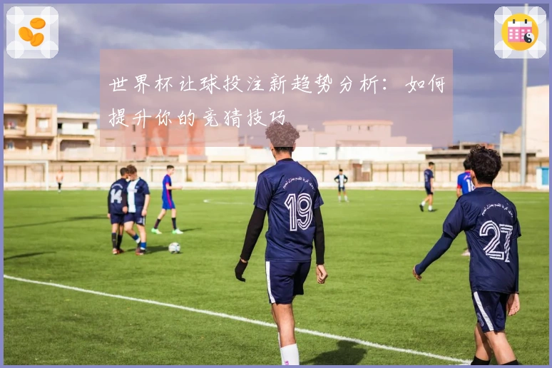 世界杯让球投注新趋势分析：如何提升你的竞猜技巧