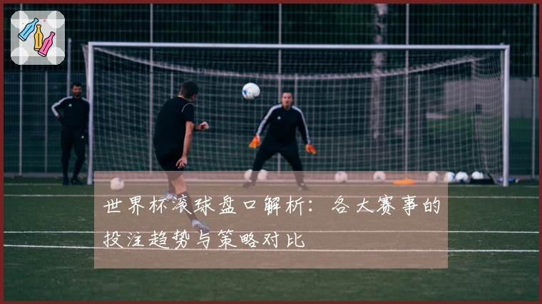 世界杯滚球盘口解析：各大赛事的投注趋势与策略对比
