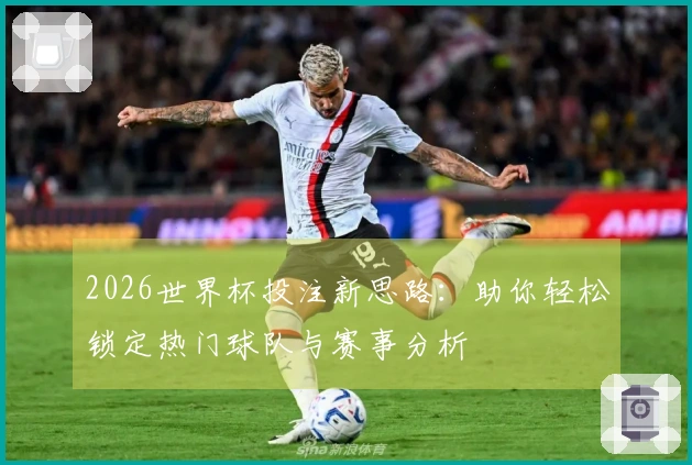 2026世界杯投注新思路：助你轻松锁定热门球队与赛事分析