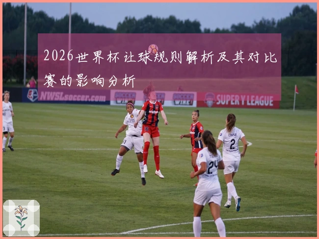 2026世界杯让球规则解析及其对比赛的影响分析