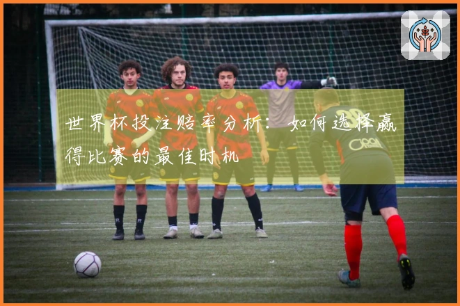 世界杯投注赔率分析：如何选择赢得比赛的最佳时机
