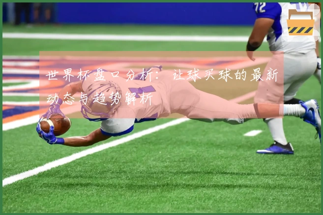 世界杯盘口分析：让球买球的最新动态与趋势解析